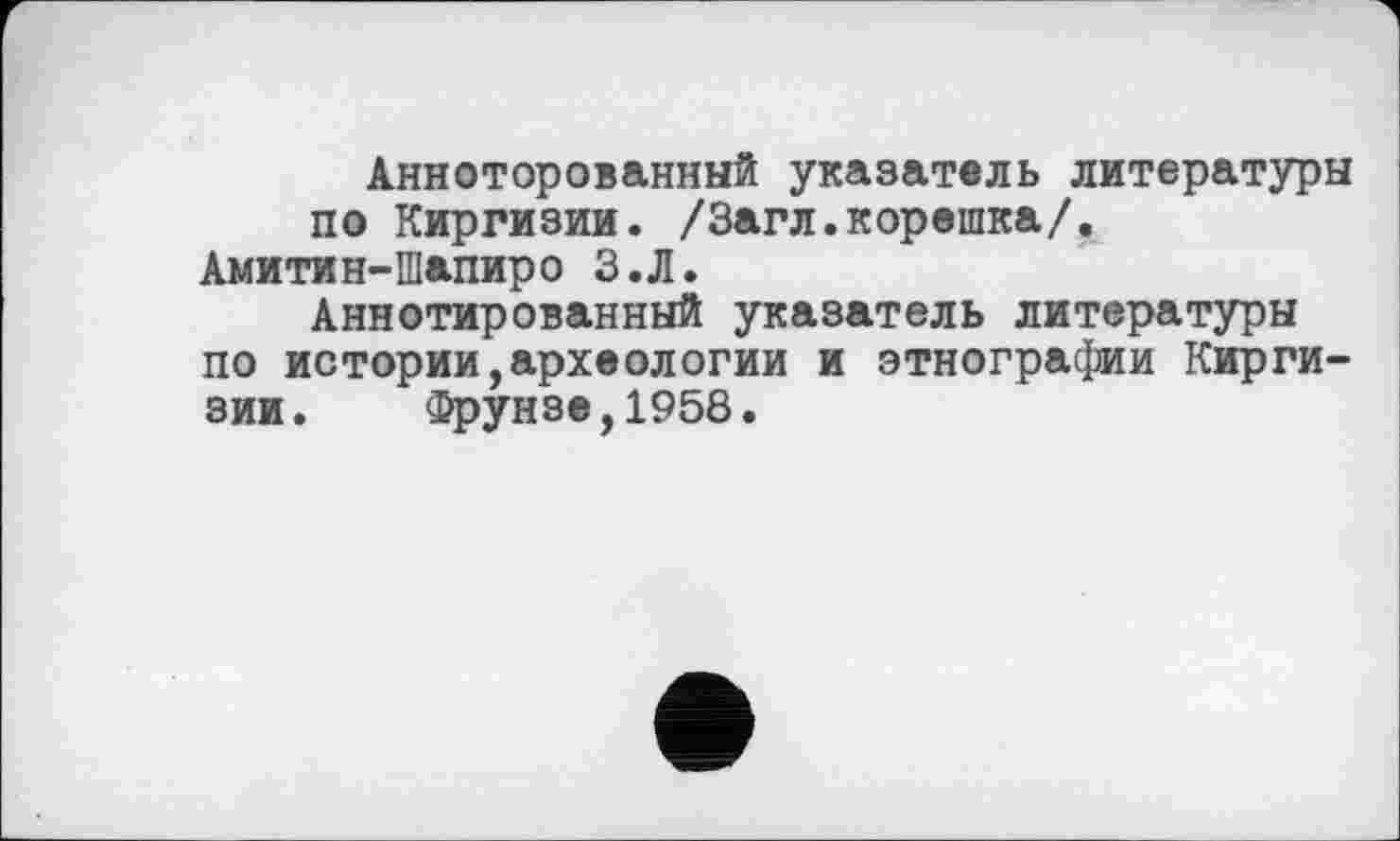 ﻿Анноторованный указатель литературы по Киргизии. /Загл.корешка/.
Амитин-Шапиро З.Л.
Аннотированный указатель литературы по истории,археологии и этнографии Киргизии. Фрунзе,1958.